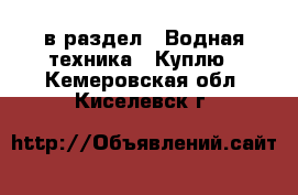  в раздел : Водная техника » Куплю . Кемеровская обл.,Киселевск г.